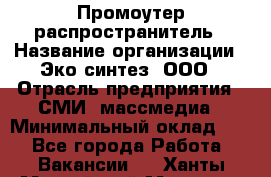 Промоутер-распространитель › Название организации ­ Эко-синтез, ООО › Отрасль предприятия ­ СМИ, массмедиа › Минимальный оклад ­ 1 - Все города Работа » Вакансии   . Ханты-Мансийский,Мегион г.